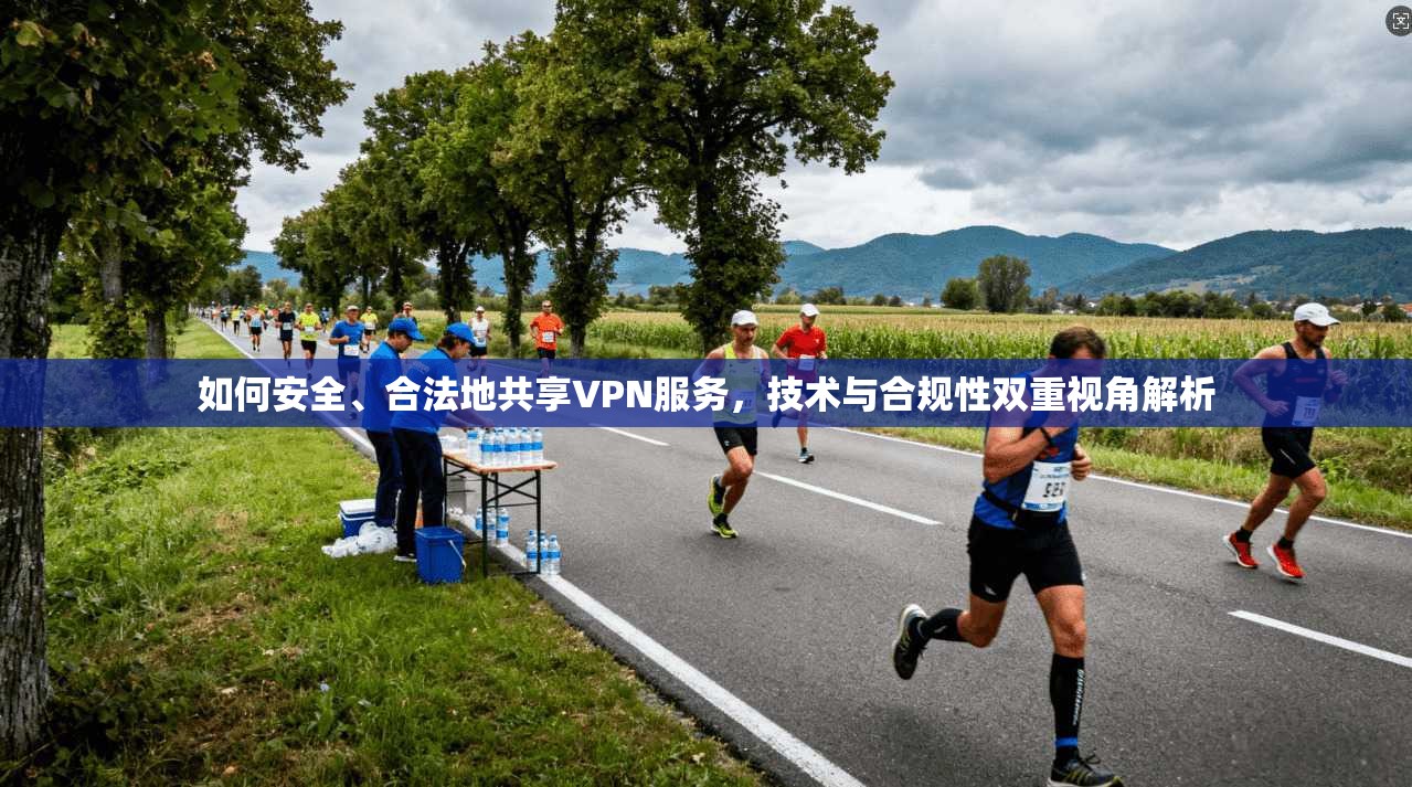 如何安全、合法地共享VPN服务，技术与合规性双重视角解析