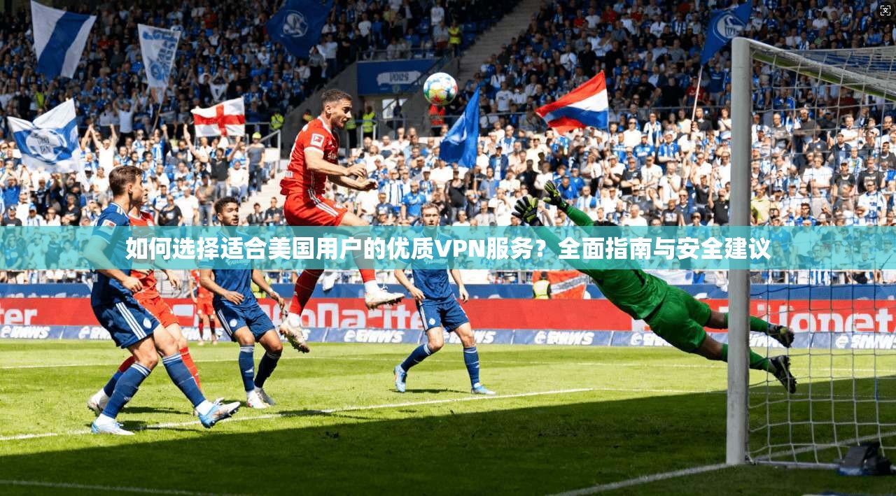 如何选择适合美国用户的优质VPN服务？全面指南与安全建议