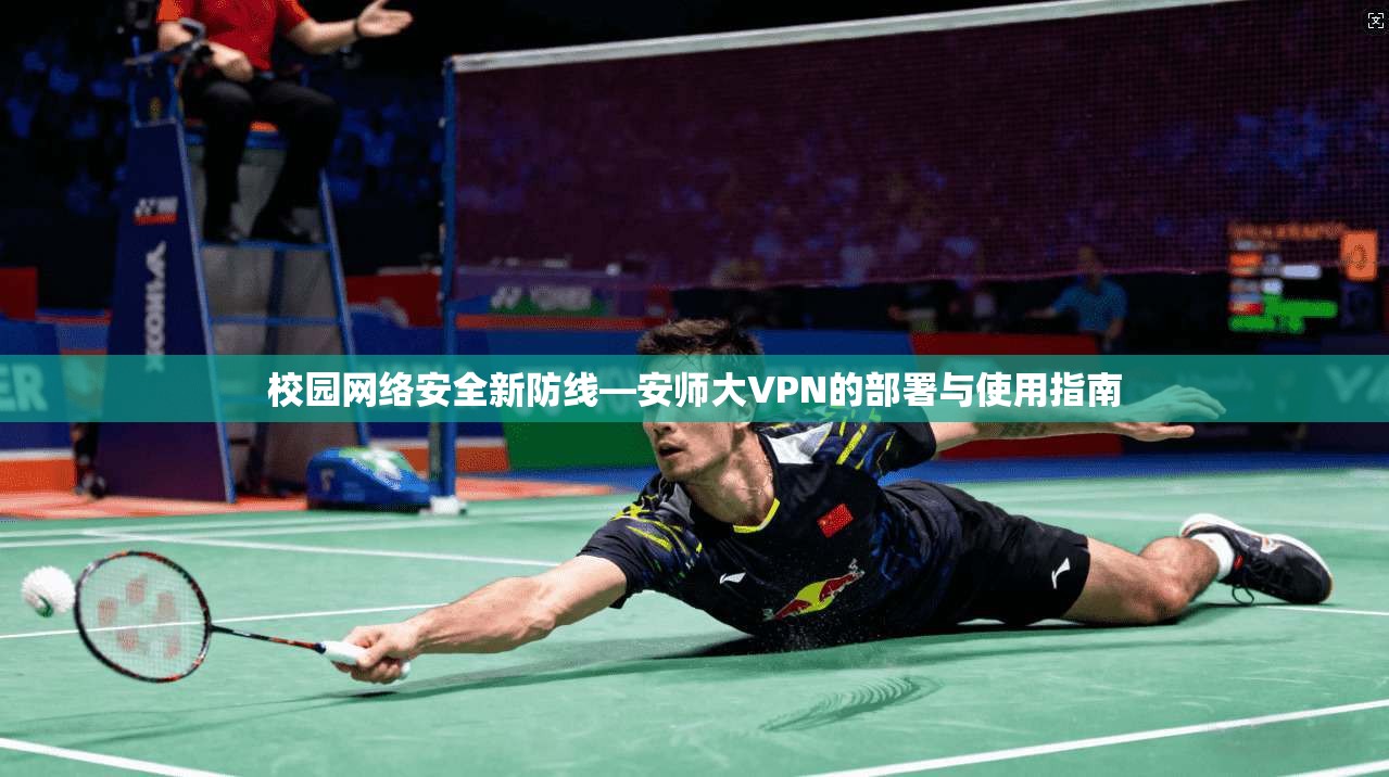 校园网络安全新防线—安师大VPN的部署与使用指南