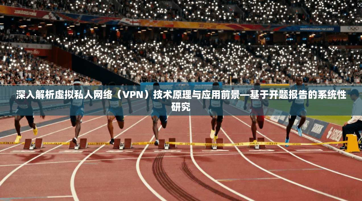 深入解析虚拟私人网络（VPN）技术原理与应用前景—基于开题报告的系统性研究