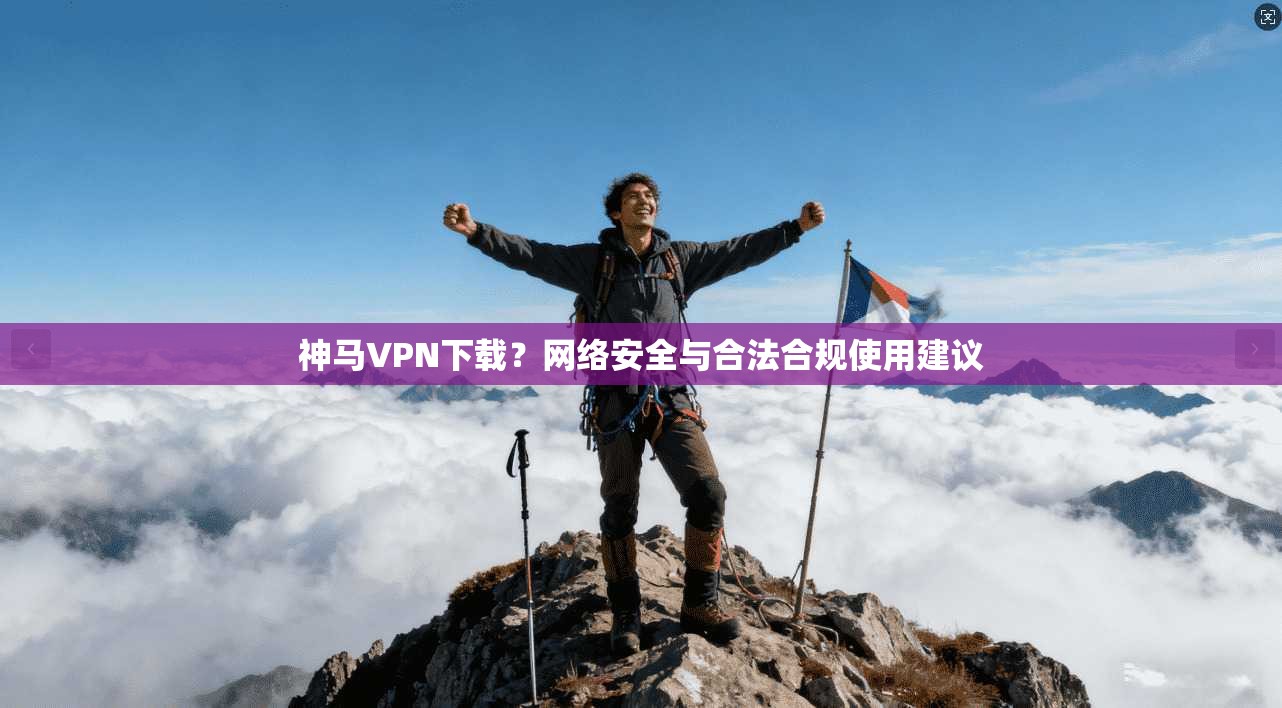 神马VPN下载？网络安全与合法合规使用建议