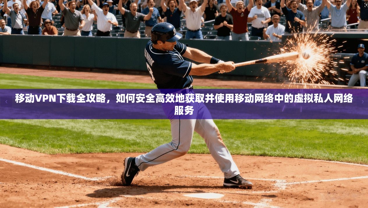 移动VPN下载全攻略，如何安全高效地获取并使用移动网络中的虚拟私人网络服务