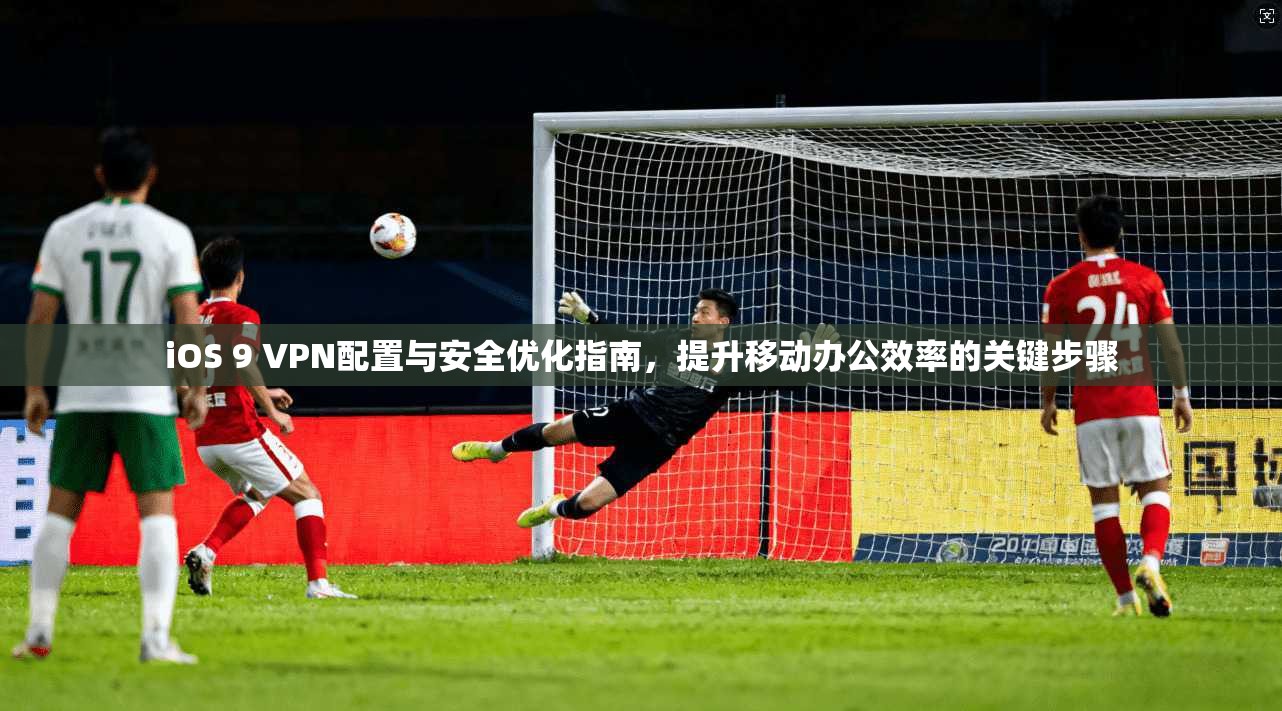 iOS 9 VPN配置与安全优化指南，提升移动办公效率的关键步骤