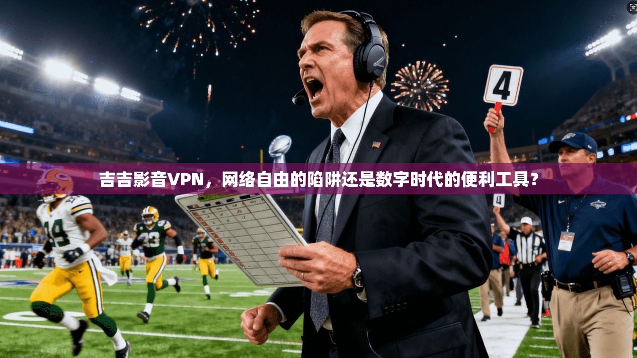 吉吉影音VPN，网络自由的陷阱还是数字时代的便利工具？