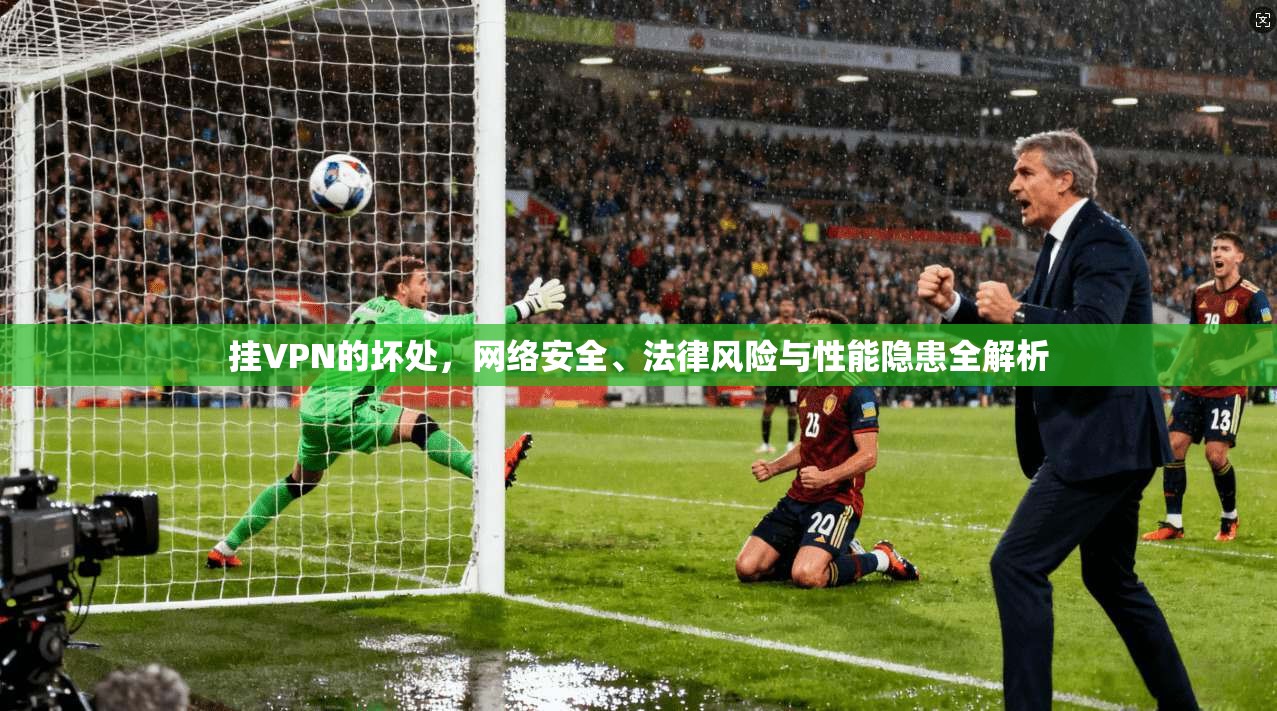 挂VPN的坏处，网络安全、法律风险与性能隐患全解析
