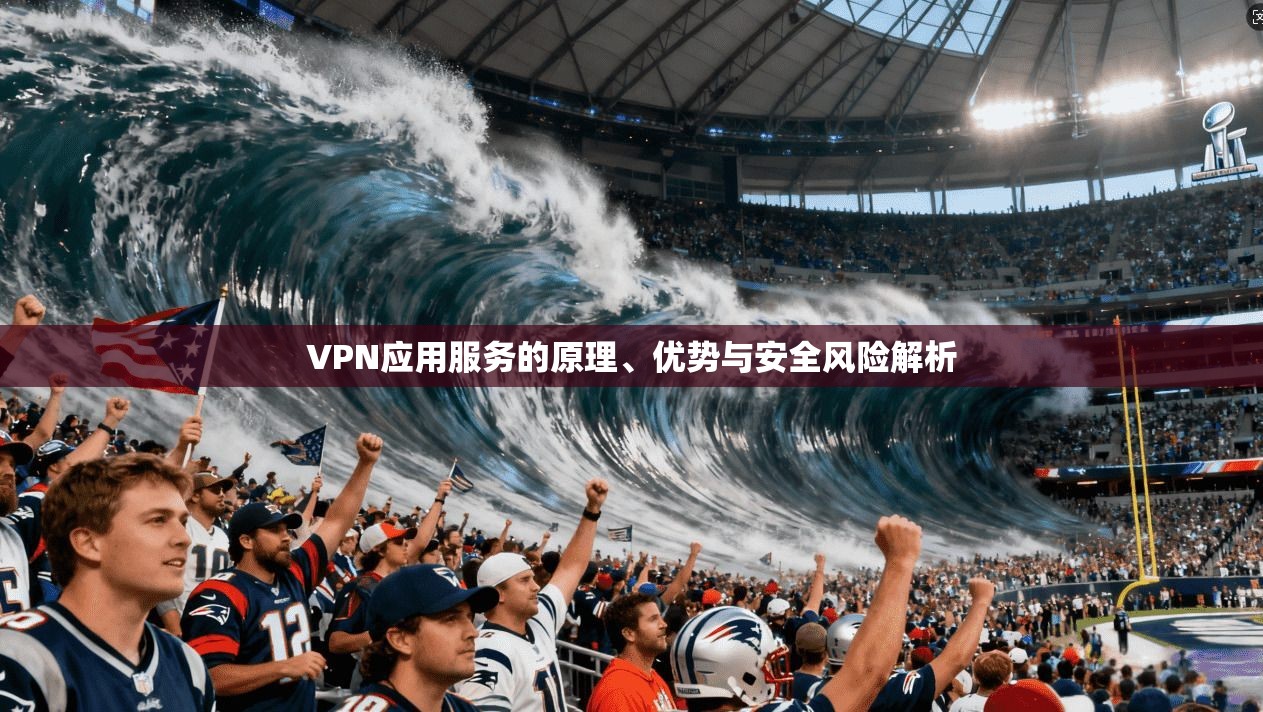 VPN应用服务的原理、优势与安全风险解析