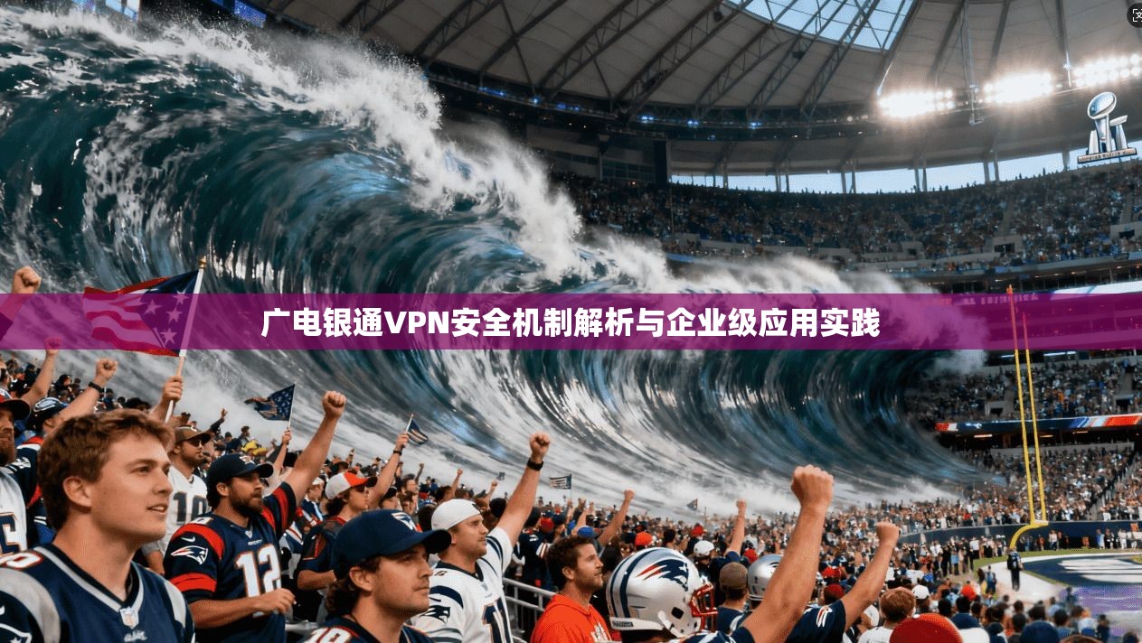 广电银通VPN安全机制解析与企业级应用实践