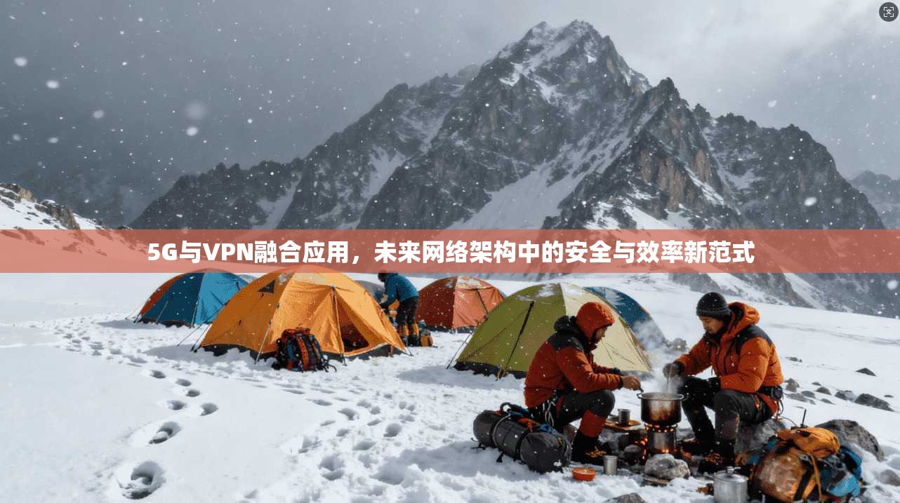 5G与VPN融合应用，未来网络架构中的安全与效率新范式