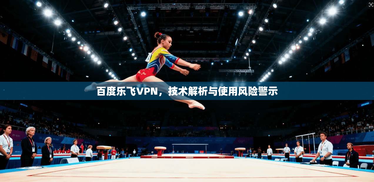 百度乐飞VPN，技术解析与使用风险警示