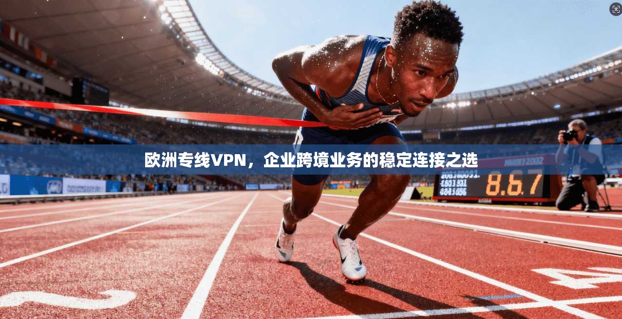 欧洲专线VPN，企业跨境业务的稳定连接之选