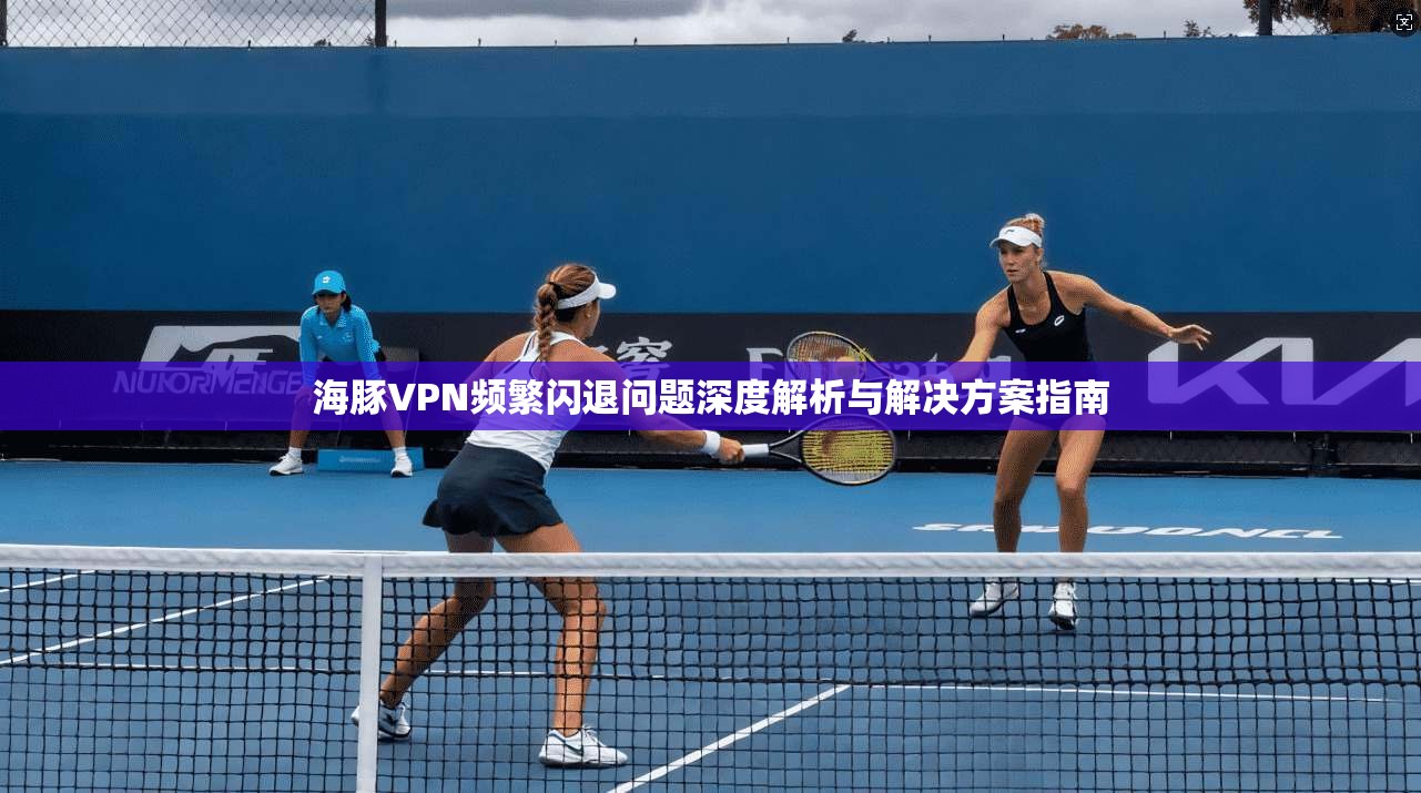 海豚VPN频繁闪退问题深度解析与解决方案指南