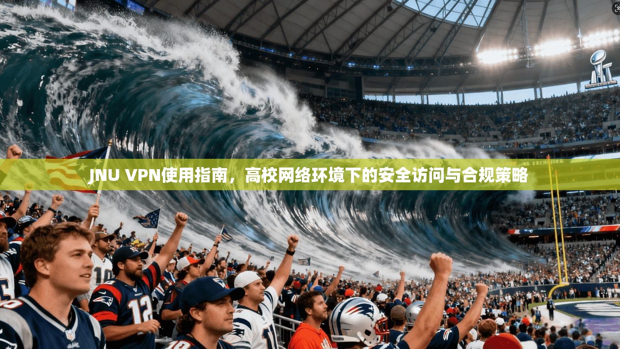 JNU VPN使用指南，高校网络环境下的安全访问与合规策略