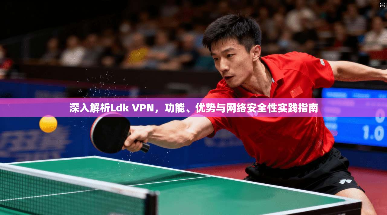 深入解析Ldk VPN，功能、优势与网络安全性实践指南