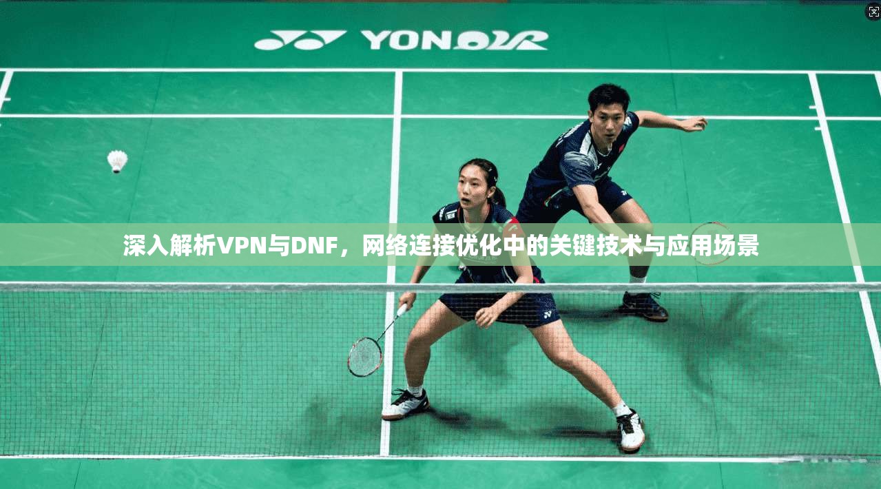 深入解析VPN与DNF，网络连接优化中的关键技术与应用场景