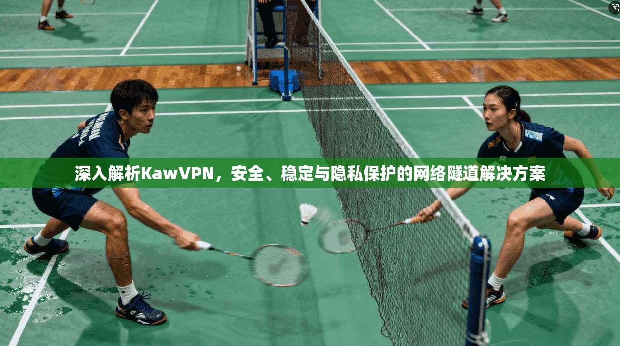 深入解析KawVPN，安全、稳定与隐私保护的网络隧道解决方案
