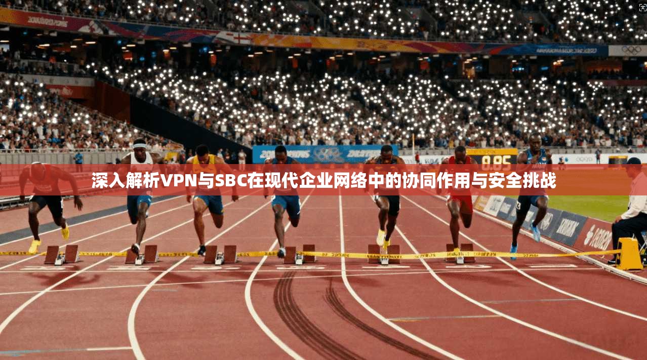 深入解析VPN与SBC在现代企业网络中的协同作用与安全挑战