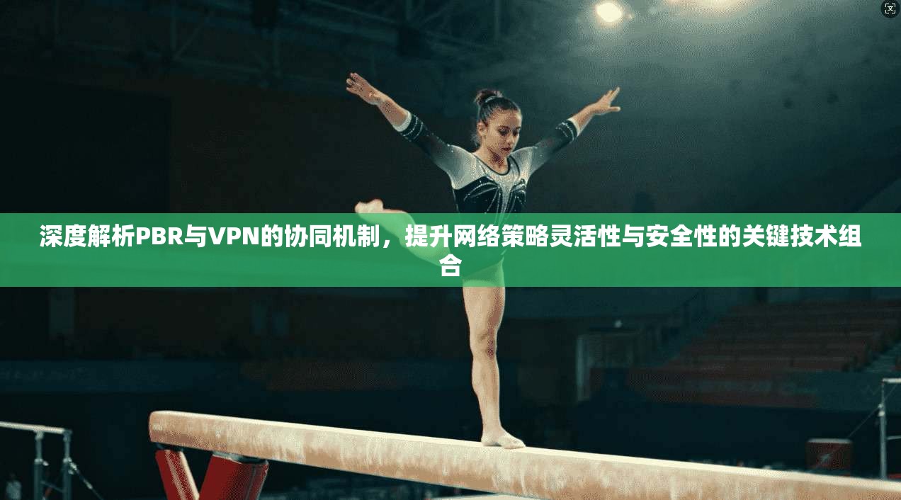 深度解析PBR与VPN的协同机制，提升网络策略灵活性与安全性的关键技术组合