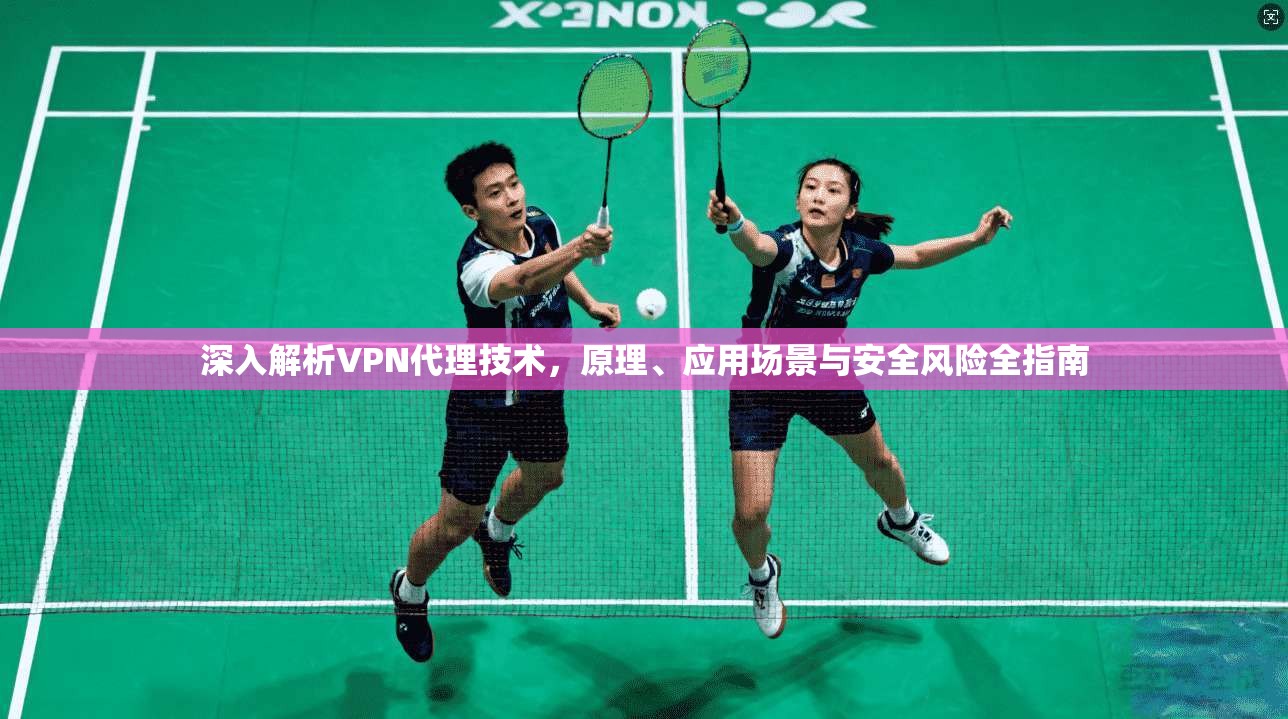 深入解析VPN代理技术，原理、应用场景与安全风险全指南