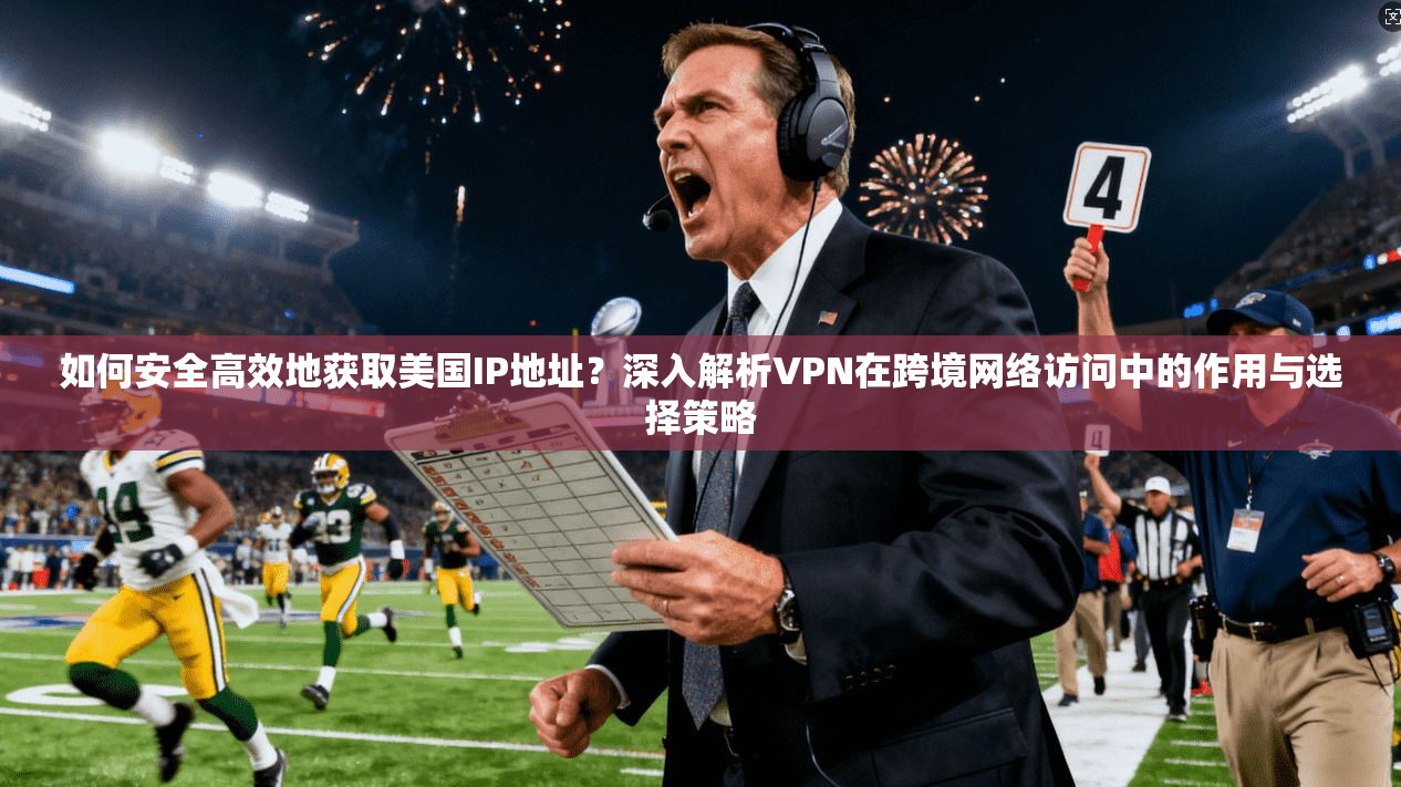 如何安全高效地获取美国IP地址？深入解析VPN在跨境网络访问中的作用与选择策略