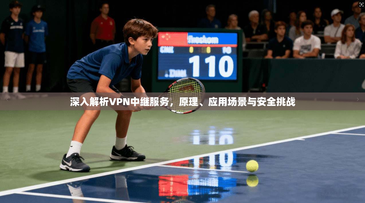 深入解析VPN中继服务，原理、应用场景与安全挑战
