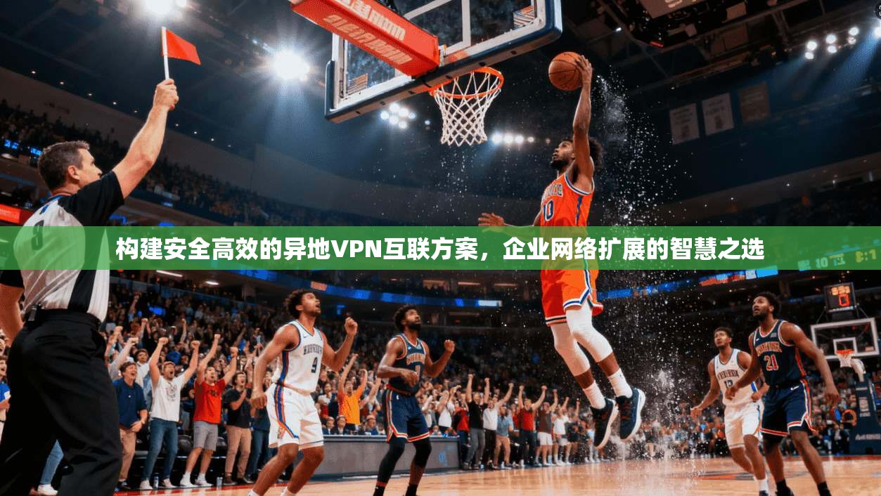 构建安全高效的异地VPN互联方案，企业网络扩展的智慧之选