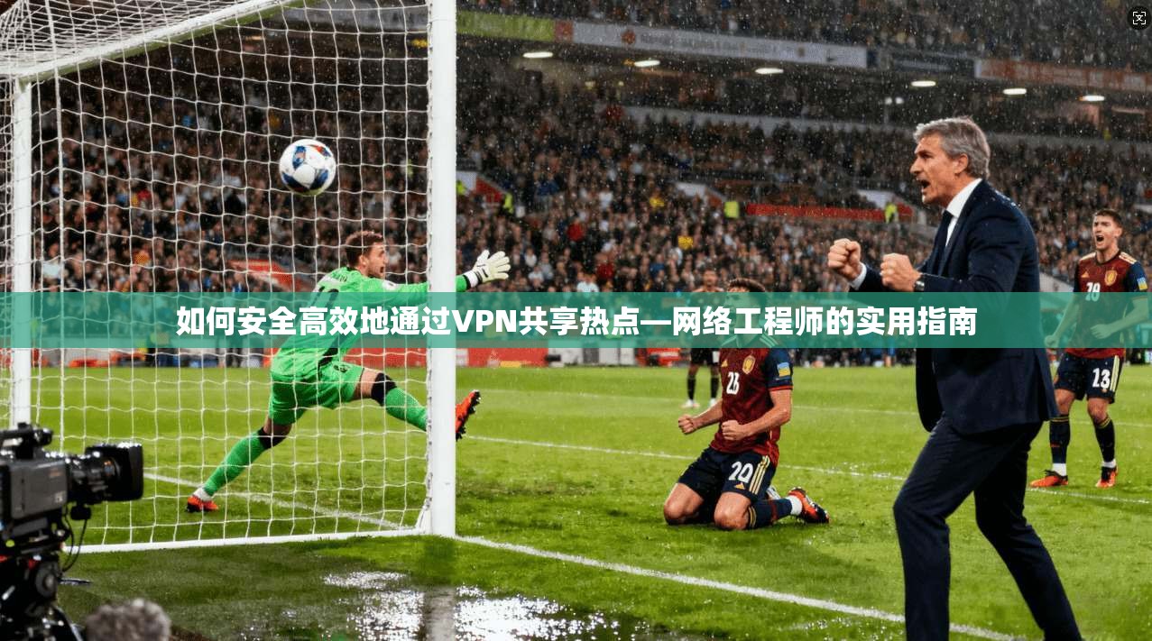 如何安全高效地通过VPN共享热点—网络工程师的实用指南