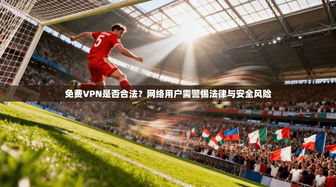免费VPN是否合法？网络用户需警惕法律与安全风险