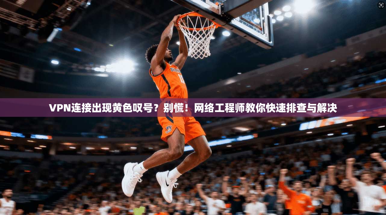 VPN连接出现黄色叹号？别慌！网络工程师教你快速排查与解决