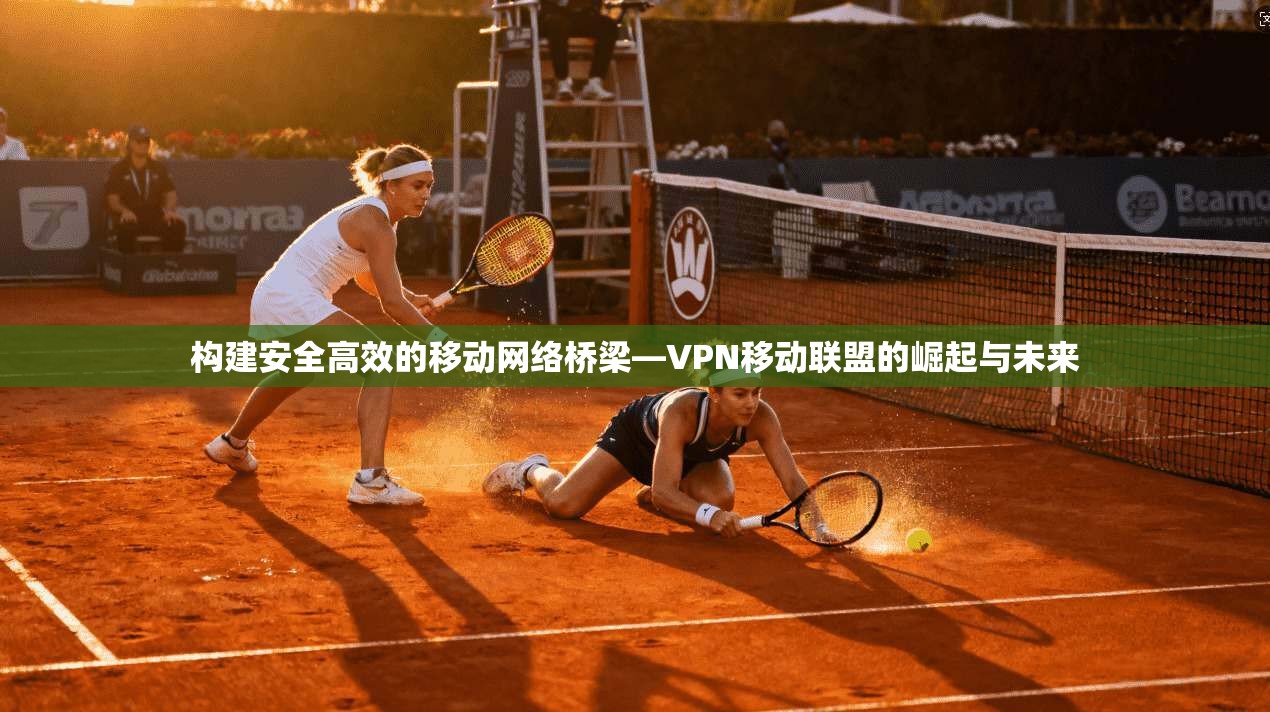 构建安全高效的移动网络桥梁—VPN移动联盟的崛起与未来