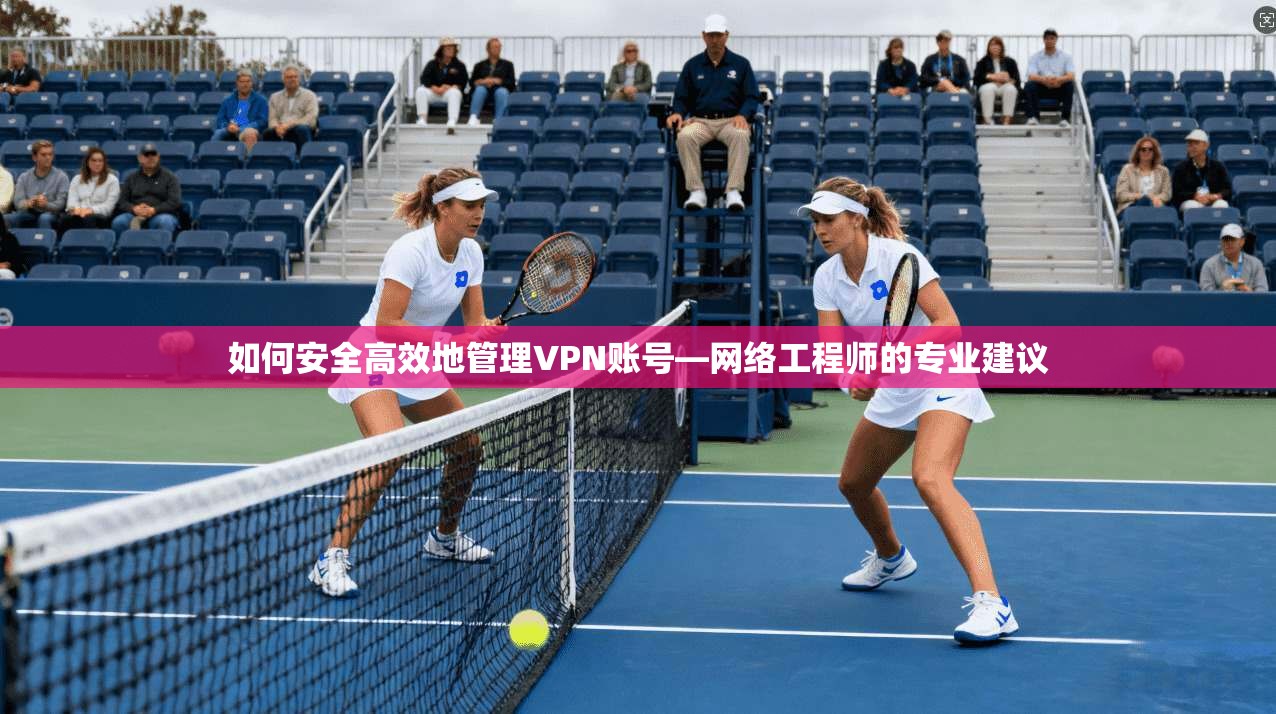 如何安全高效地管理VPN账号—网络工程师的专业建议