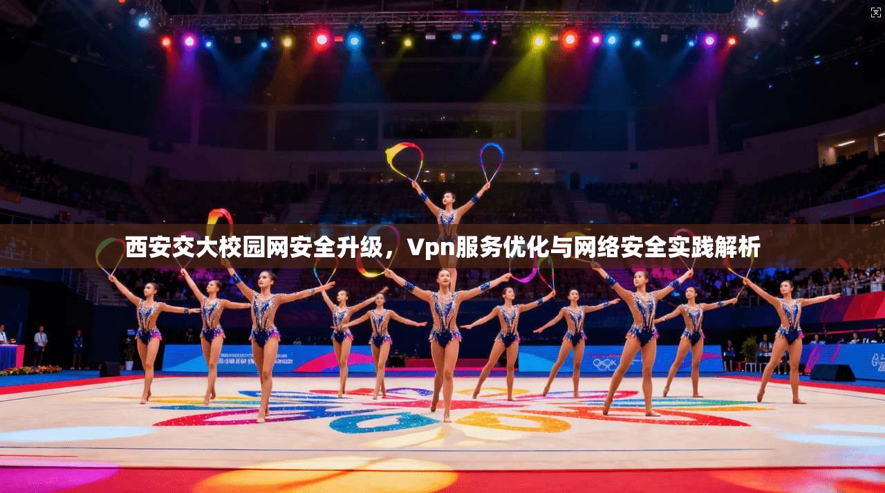 西安交大校园网安全升级，Vpn服务优化与网络安全实践解析