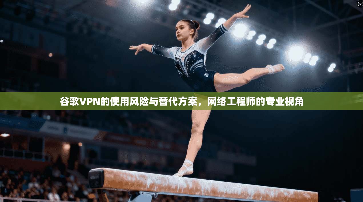 谷歌VPN的使用风险与替代方案，网络工程师的专业视角