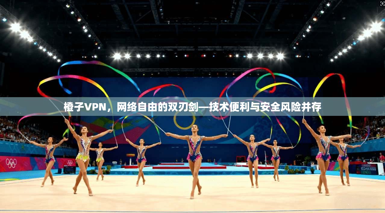 橙子VPN，网络自由的双刃剑—技术便利与安全风险并存