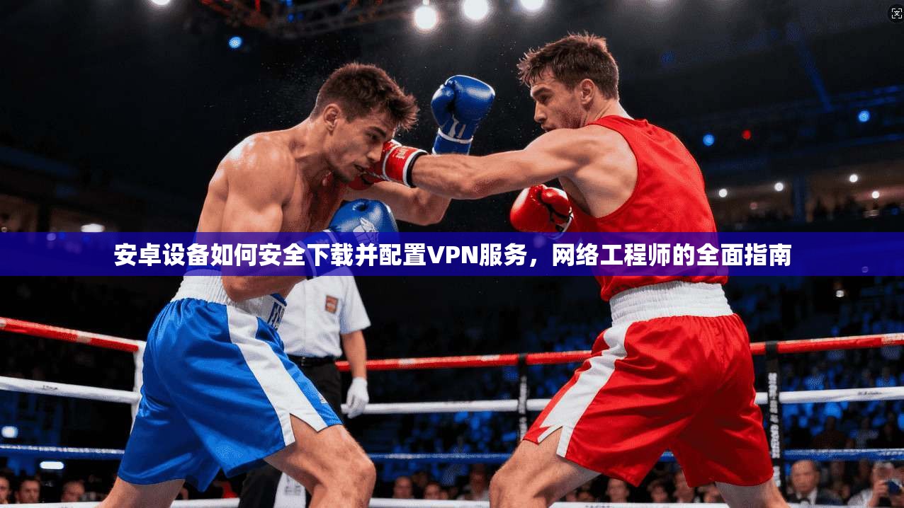 安卓设备如何安全下载并配置VPN服务，网络工程师的全面指南