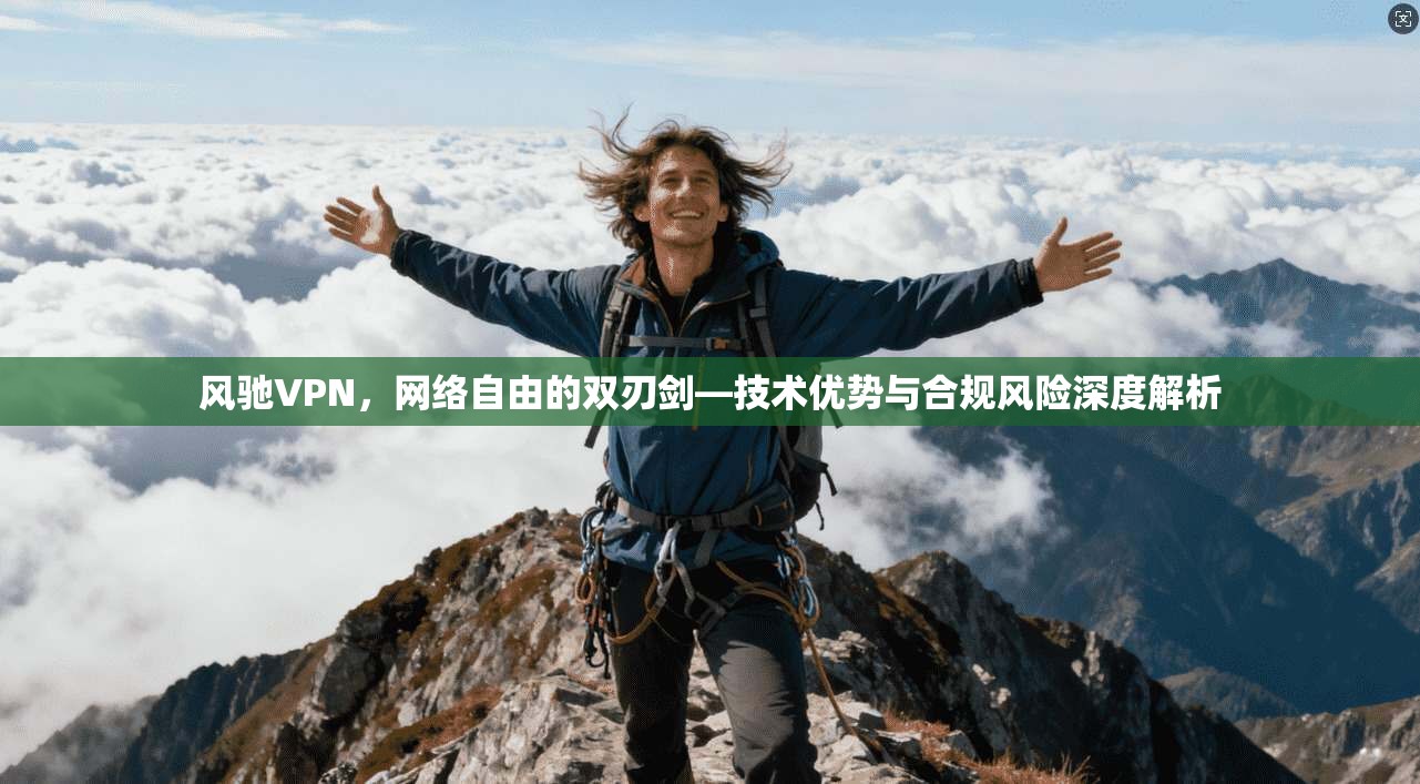 风驰VPN，网络自由的双刃剑—技术优势与合规风险深度解析