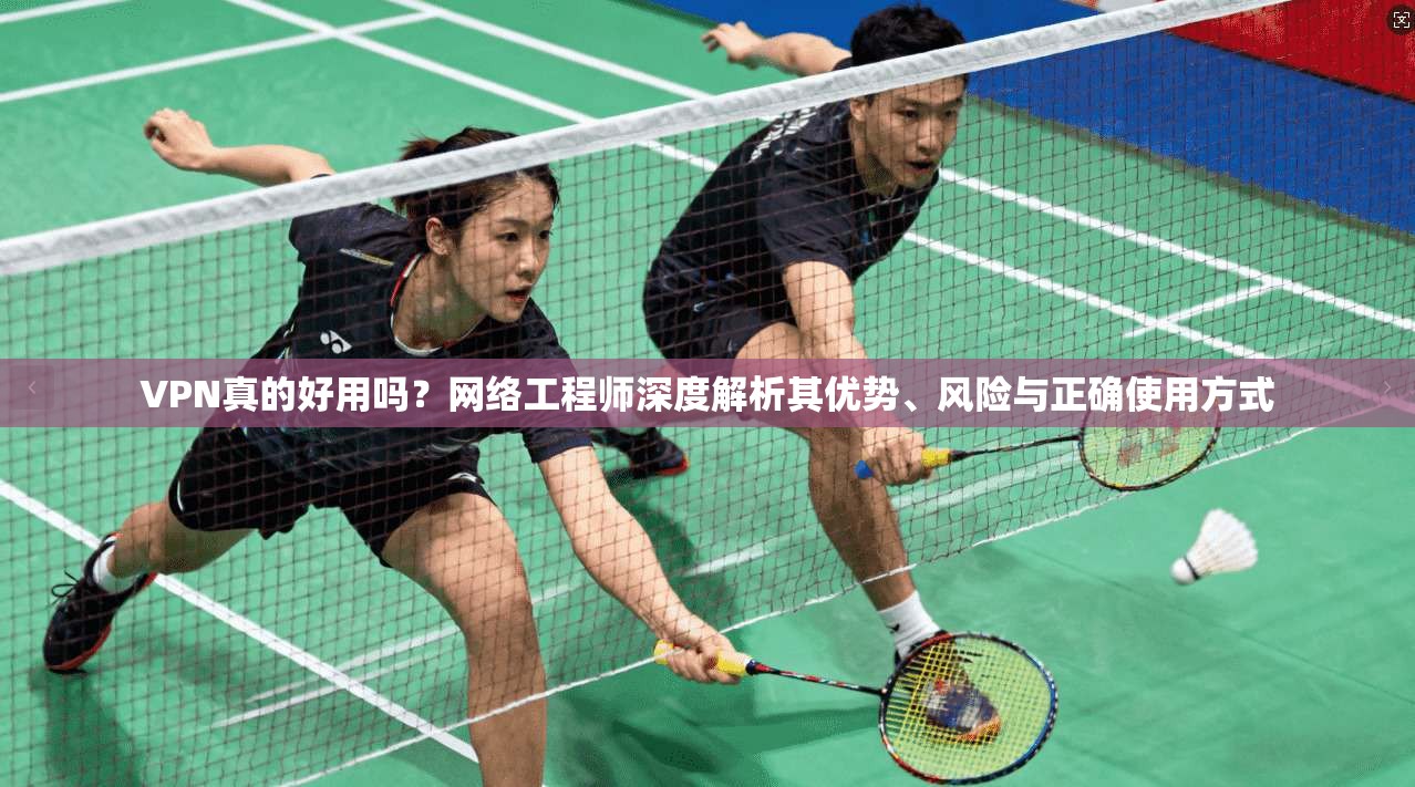 VPN真的好用吗？网络工程师深度解析其优势、风险与正确使用方式
