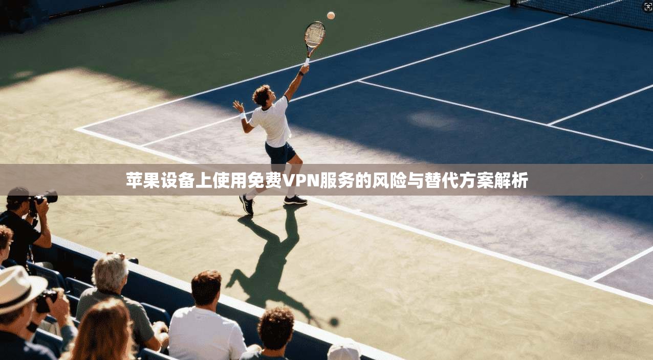 苹果设备上使用免费VPN服务的风险与替代方案解析 苹果设备上使用免费VPN服务的风险与替代方案解析