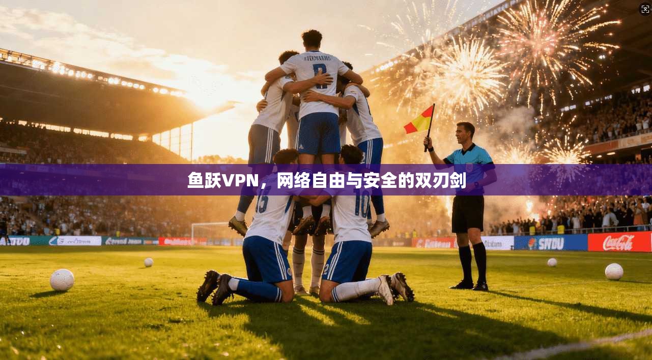 鱼跃VPN，网络自由与安全的双刃剑