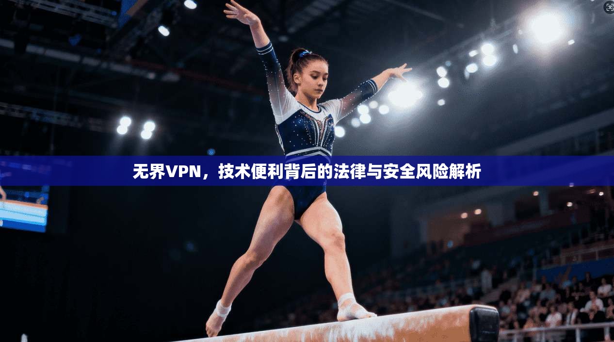 无界VPN，技术便利背后的法律与安全风险解析