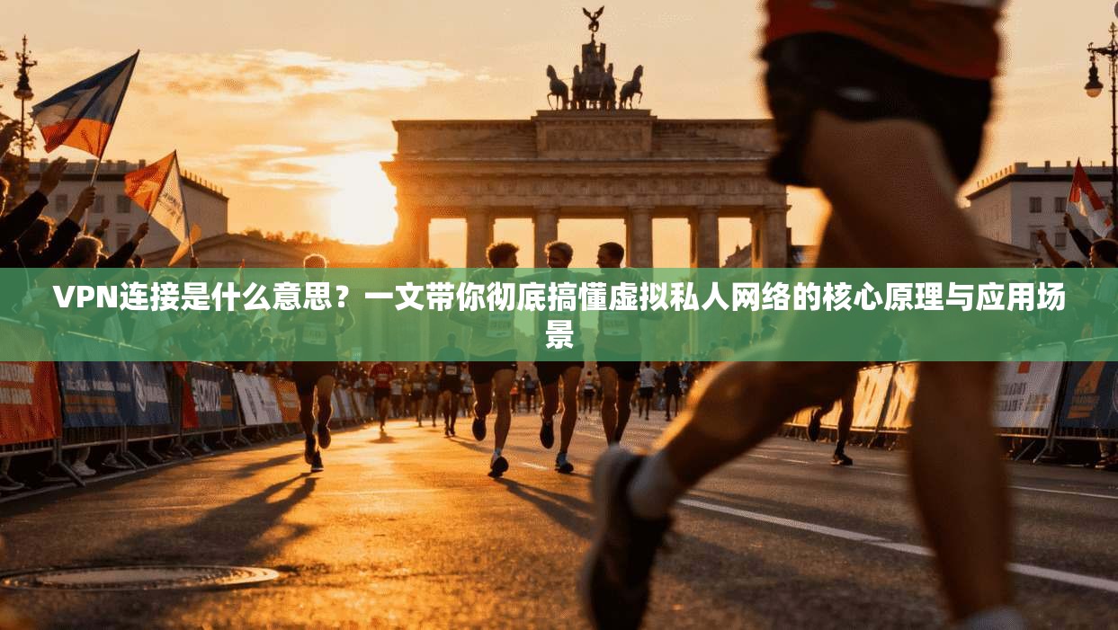 VPN连接是什么意思？一文带你彻底搞懂虚拟私人网络的核心原理与应用场景