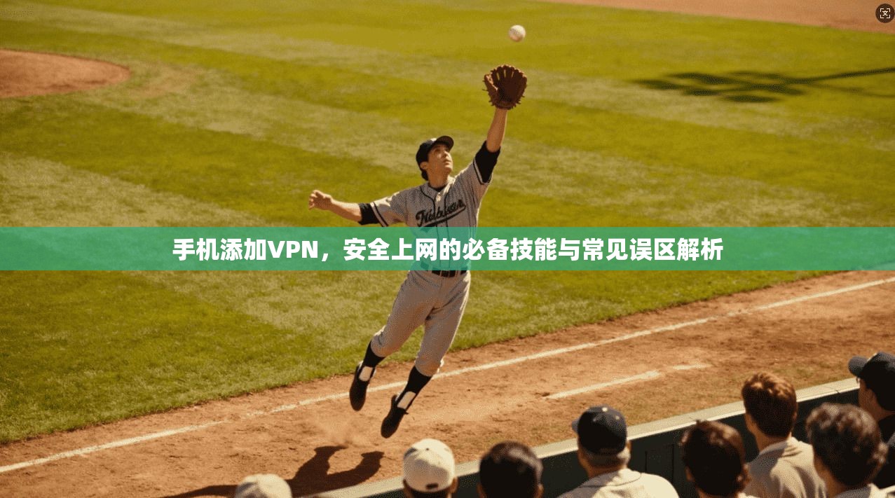 手机添加VPN，安全上网的必备技能与常见误区解析