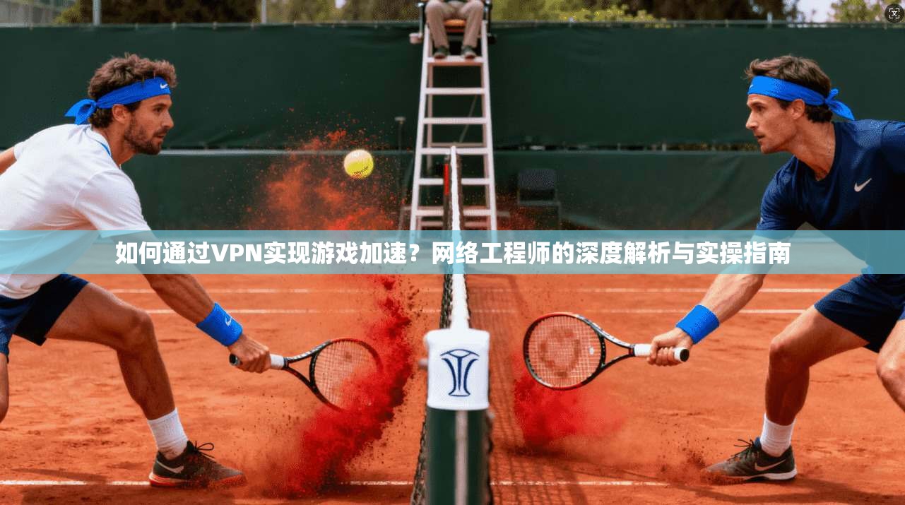 如何通过VPN实现游戏加速？网络工程师的深度解析与实操指南