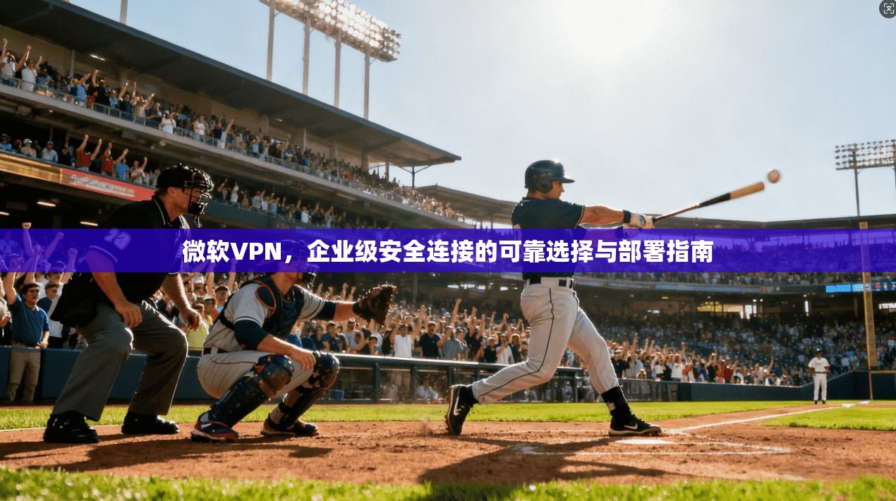 微软VPN，企业级安全连接的可靠选择与部署指南