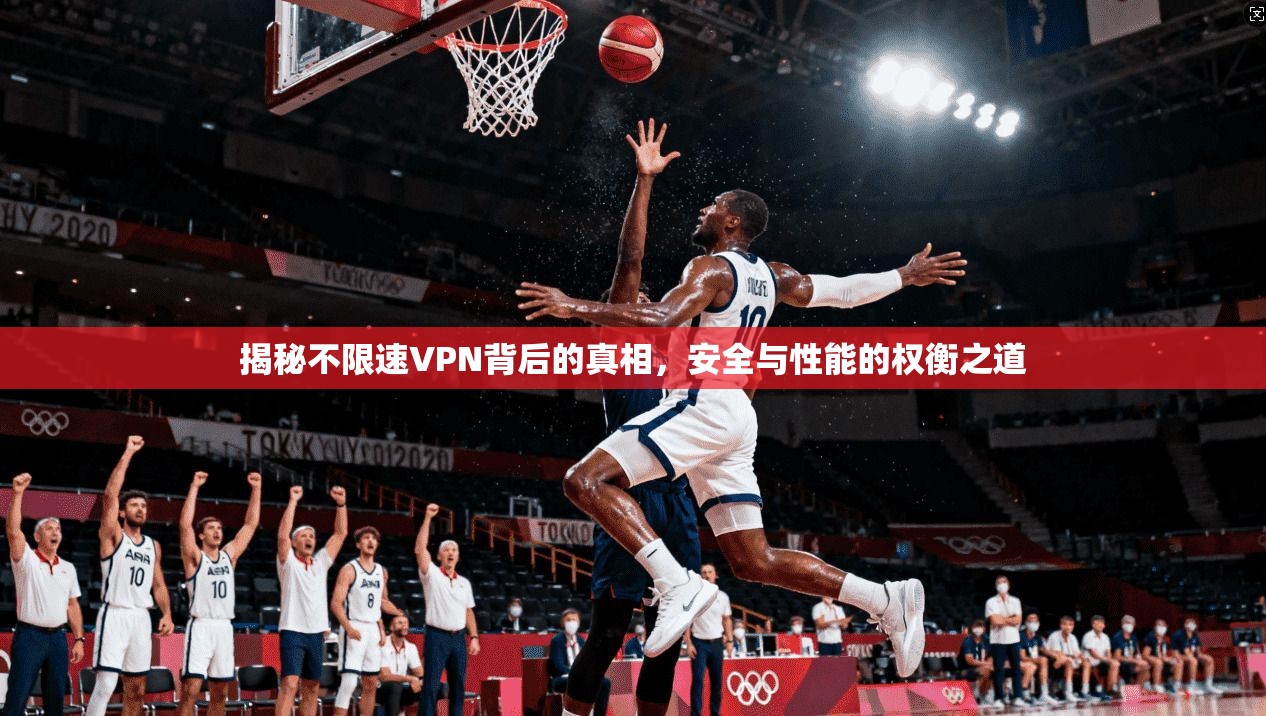 揭秘不限速VPN背后的真相，安全与性能的权衡之道