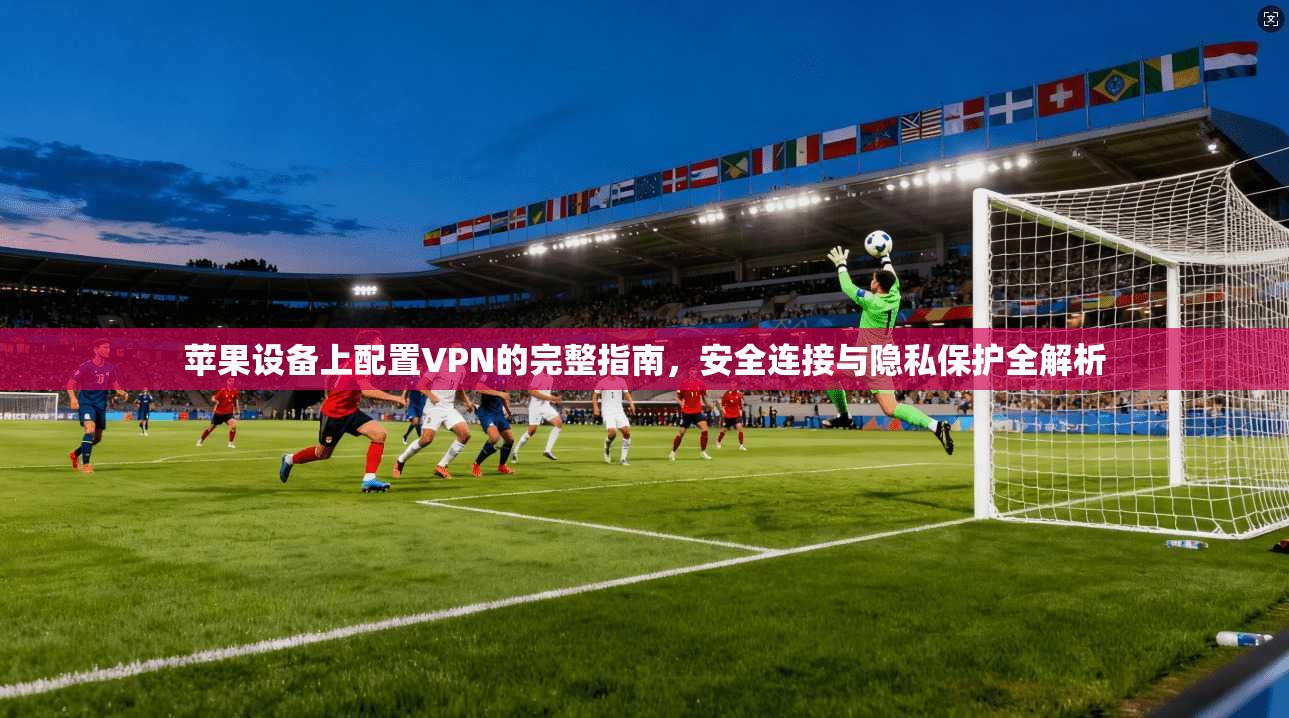 苹果设备上配置VPN的完整指南，安全连接与隐私保护全解析