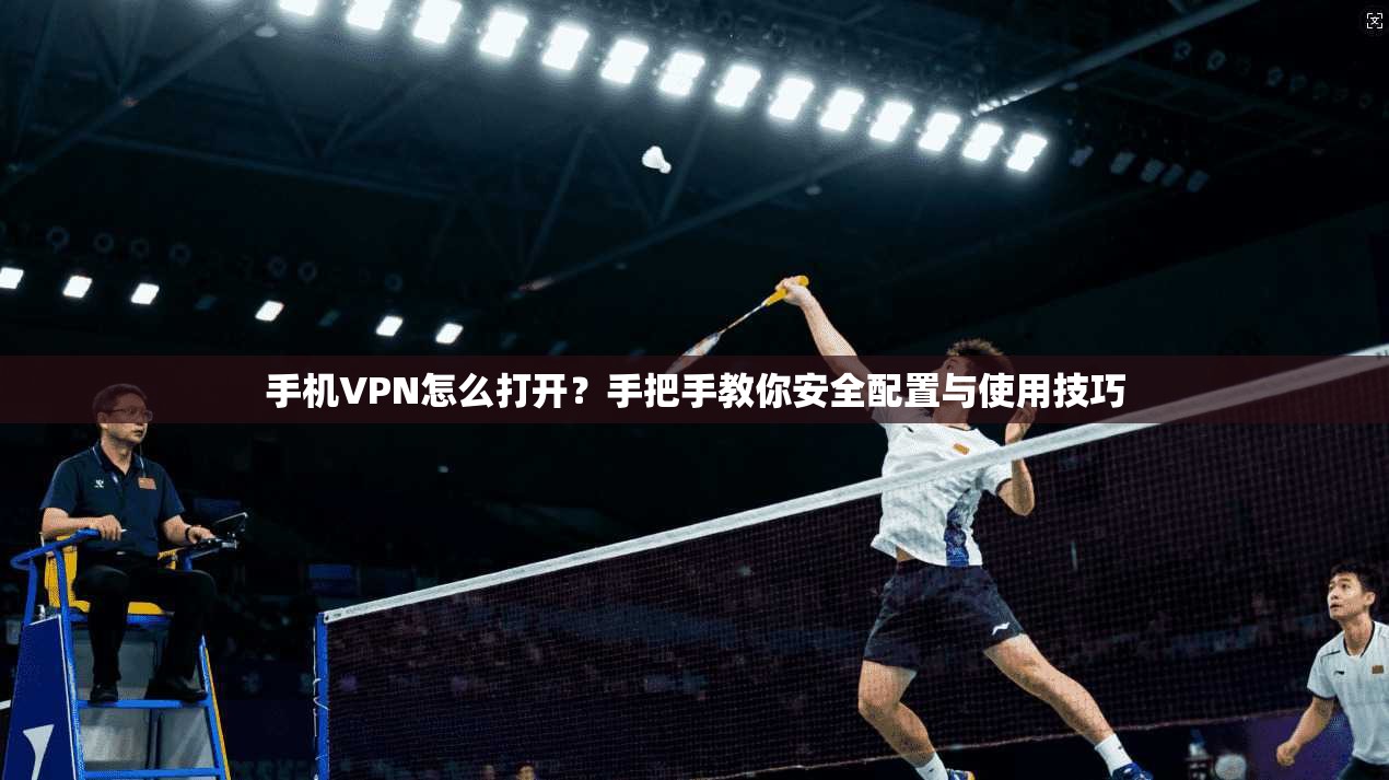 手机VPN怎么打开？手把手教你安全配置与使用技巧