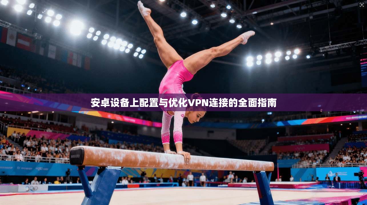 安卓设备上配置与优化VPN连接的全面指南