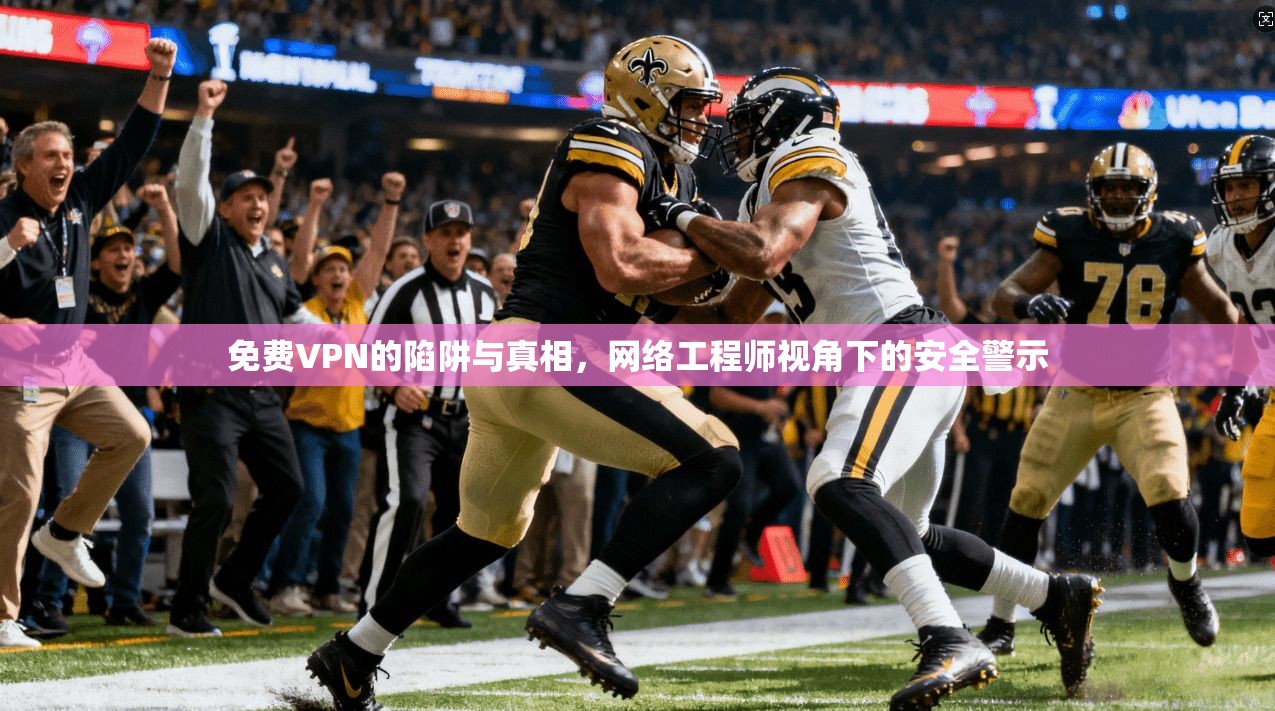 免费VPN的陷阱与真相，网络工程师视角下的安全警示