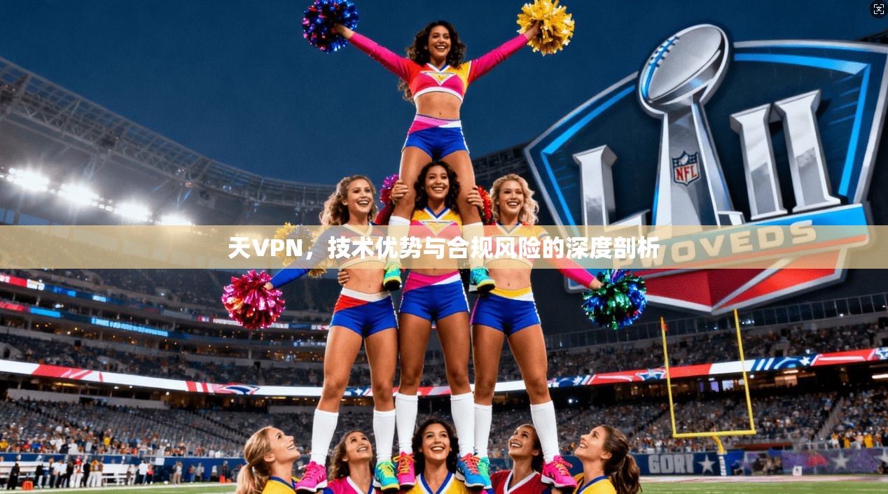 天VPN，技术优势与合规风险的深度剖析