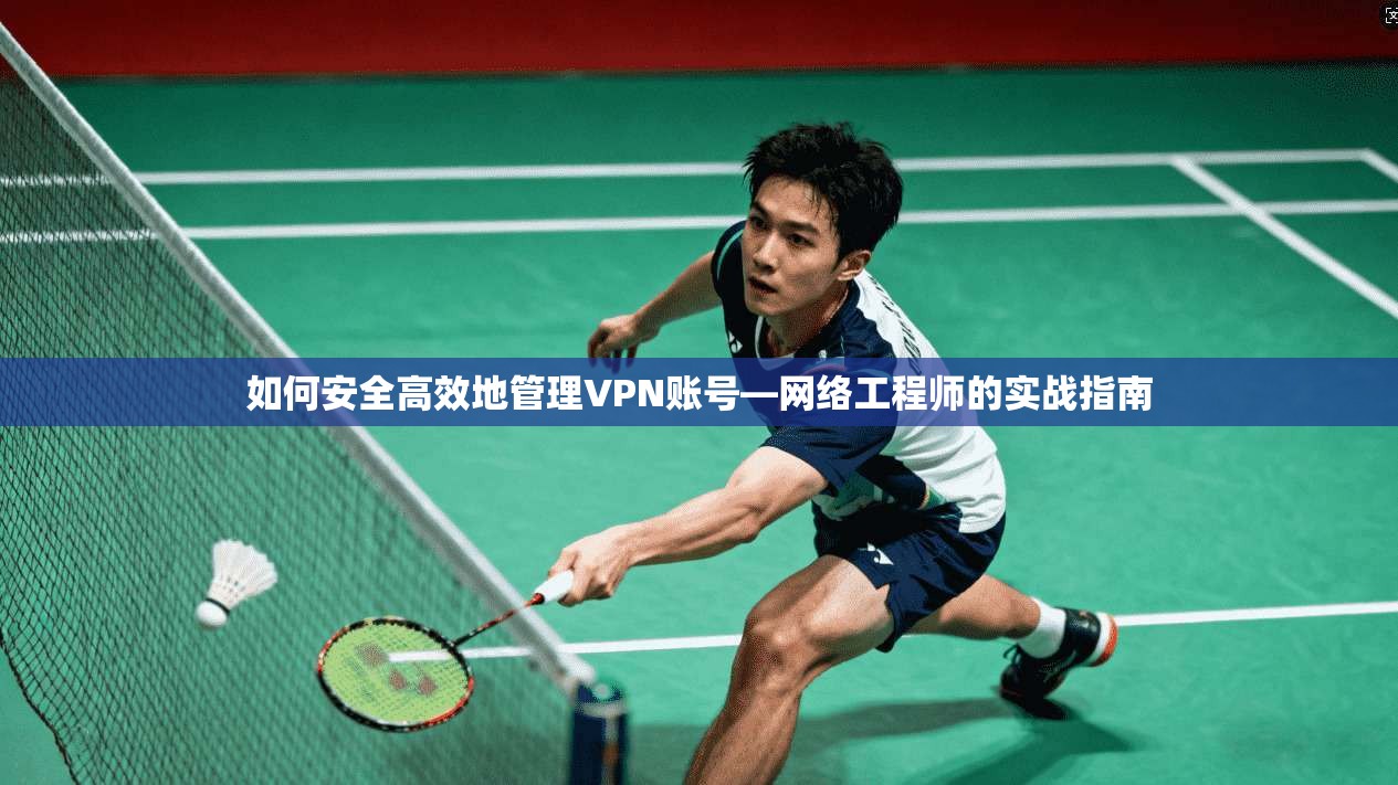 如何安全高效地管理VPN账号—网络工程师的实战指南